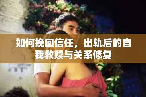 如何挽回信任，出轨后的自我救赎与关系修复