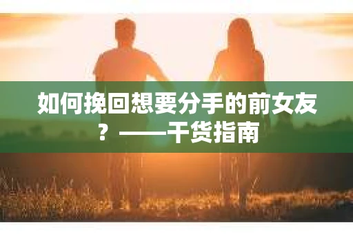如何挽回想要分手的前女友？——干货指南