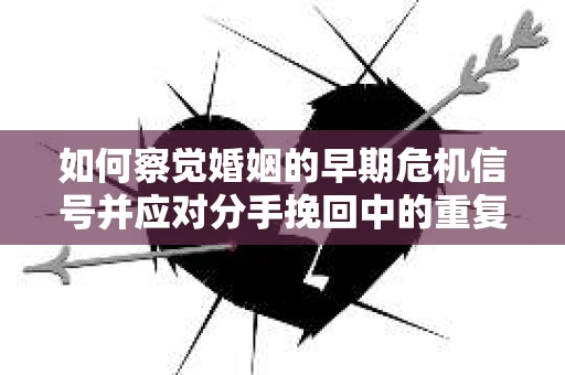 如何察觉婚姻的早期危机信号并应对分手挽回中的重复错误？