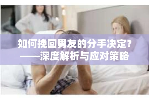 如何挽回男友的分手决定？——深度解析与应对策略