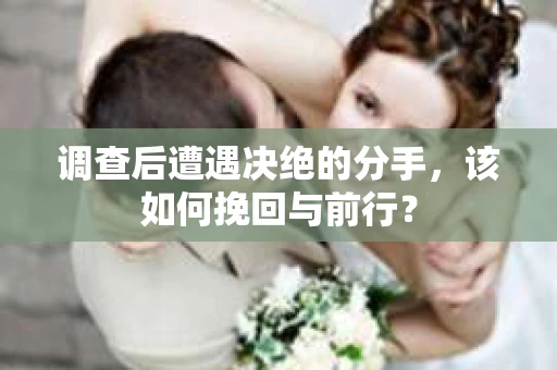 调查后遭遇决绝的分手，该如何挽回与前行？