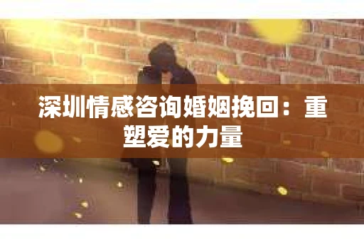 深圳情感咨询婚姻挽回：重塑爱的力量
