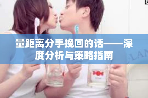 量距离分手挽回的话——深度分析与策略指南