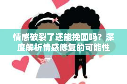 情感破裂了还能挽回吗？深度解析情感修复的可能性