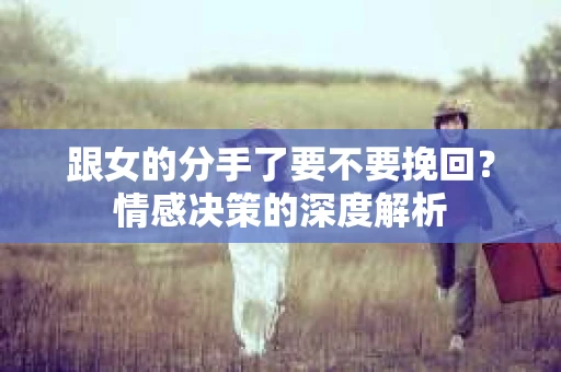 跟女的分手了要不要挽回？情感决策的深度解析
