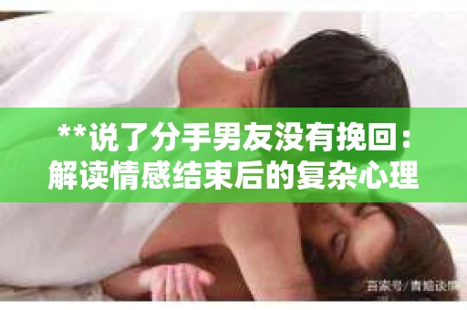 **说了分手男友没有挽回:解读情感结束后的复杂心理与现实** **说了分手男友没有挽回:解读情感结束后的复杂心理与现实**