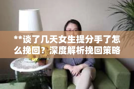 **谈了几天女生提分手了怎么挽回?深度解析挽回策略** **谈了几天女生提分手了怎么挽回?深度解析挽回策略**