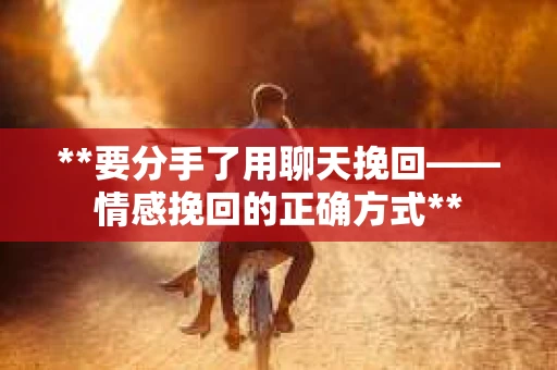 **要分手了用聊天挽回——情感挽回的正确方式**