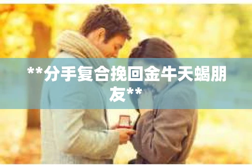 **分手复合挽回金牛天蝎朋友**