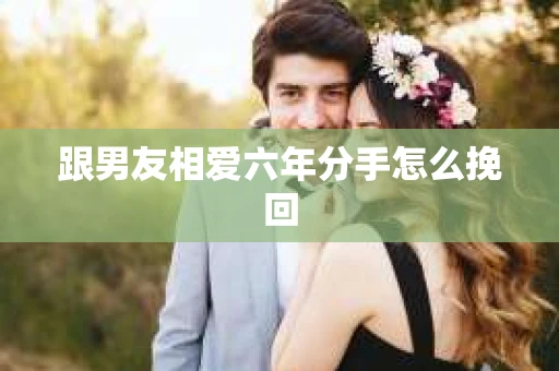 跟男友相爱六年分手怎么挽回