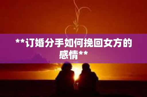 **订婚分手如何挽回女方的感情**