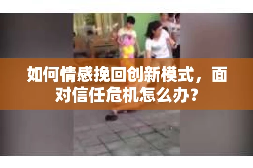 如何情感挽回创新模式，面对信任危机怎么办？