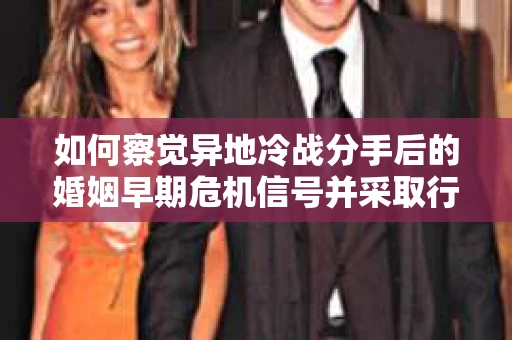 如何察觉异地冷战分手后的婚姻早期危机信号并采取行动? 如何察觉异地冷战分手后的婚姻早期危机信号并采取行动?