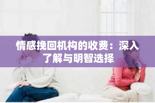 情感挽回机构的收费：深入了解与明智选择