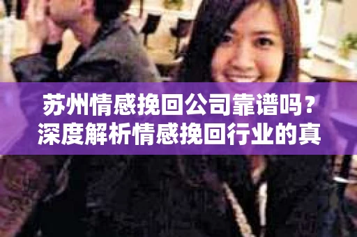 苏州情感挽回公司靠谱吗？深度解析情感挽回行业的真实面貌