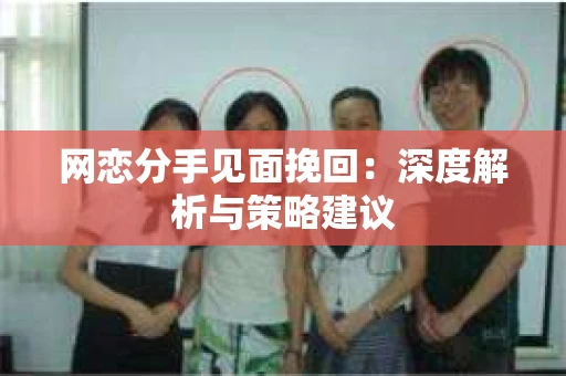 网恋分手见面挽回：深度解析与策略建议