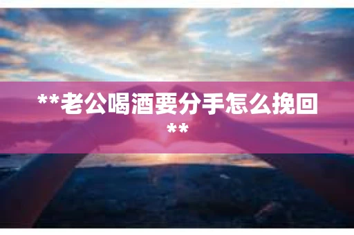 **老公喝酒要分手怎么挽回**