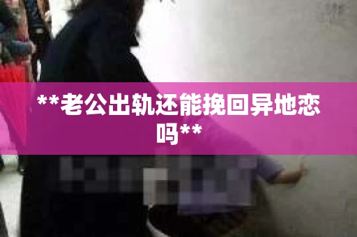 **老公出轨还能挽回异地恋吗**