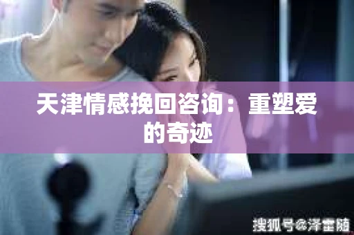 天津情感挽回咨询：重塑爱的奇迹