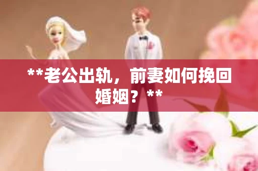 **老公出轨，前妻如何挽回婚姻？**