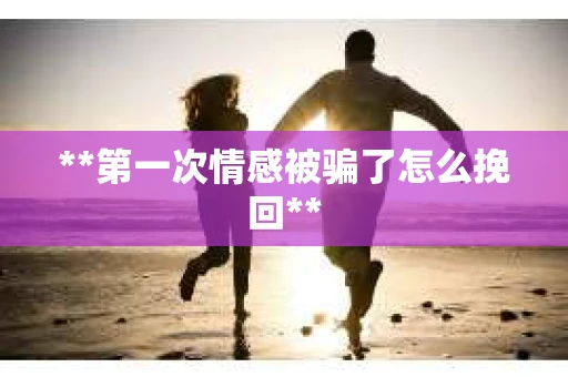 **第一次情感被骗了怎么挽回**