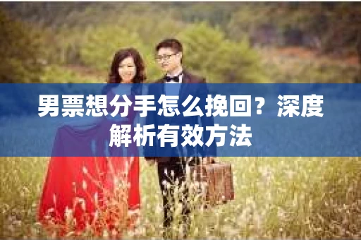 男票想分手怎么挽回？深度解析有效方法
