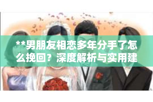 **男朋友相恋多年分手了怎么挽回？深度解析与实用建议**