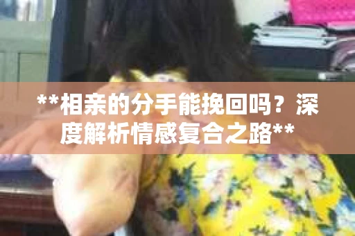 **相亲的分手能挽回吗？深度解析情感复合之路**