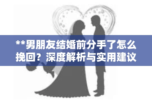 **男朋友结婚前分手了怎么挽回？深度解析与实用建议**
