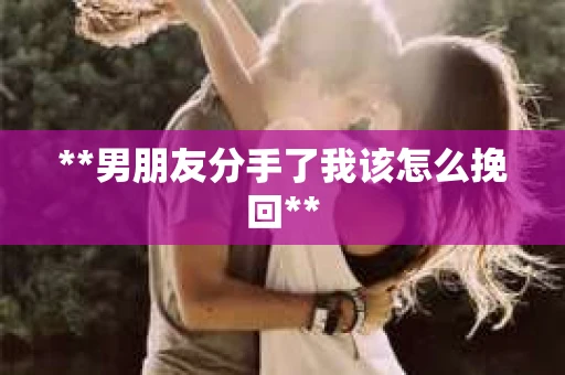 **男朋友分手了我该怎么挽回**