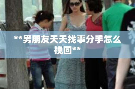 **男朋友天天找事分手怎么挽回**