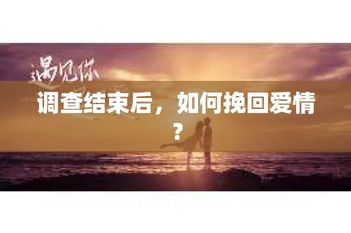 调查结束后，如何挽回爱情？