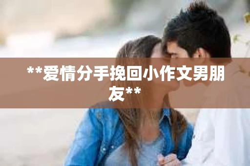 **爱情分手挽回小作文男朋友**