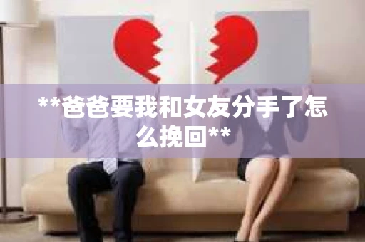 **爸爸要我和女友分手了怎么挽回**