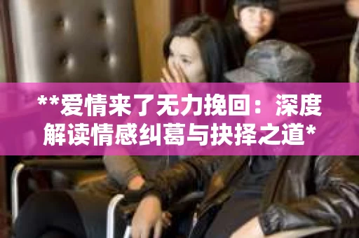 **爱情来了无力挽回：深度解读情感纠葛与抉择之道**