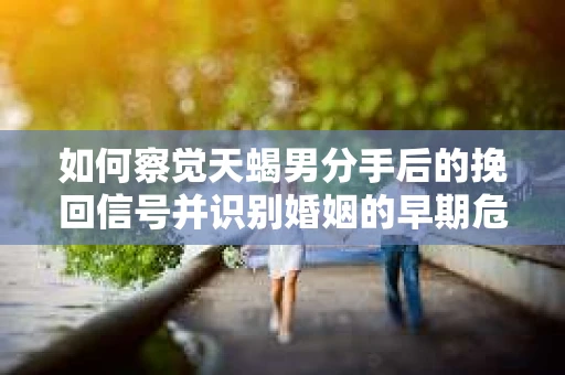如何察觉天蝎男分手后的挽回信号并识别婚姻的早期危机？怎么办？