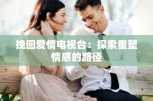 挽回爱情电视台：探索重塑情感的路径