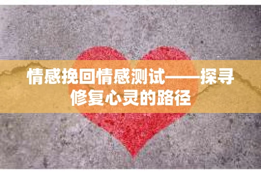 情感挽回情感测试——探寻修复心灵的路径