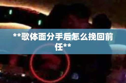 **歌体面分手后怎么挽回前任**