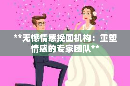 **无憾情感挽回机构：重塑情感的专家团队**