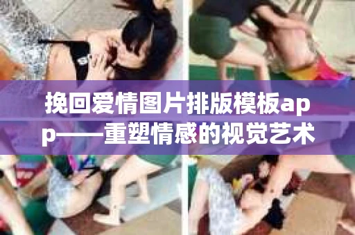 挽回爱情图片排版模板app——重塑情感的视觉艺术