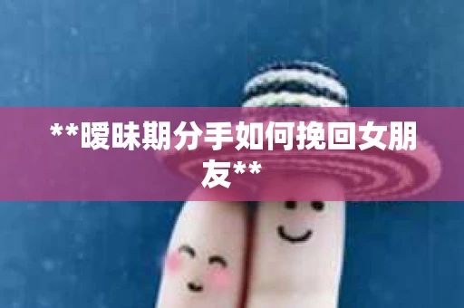 **暧昧期分手如何挽回女朋友**