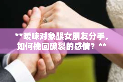 **暧昧对象跟女朋友分手，如何挽回破裂的感情？**