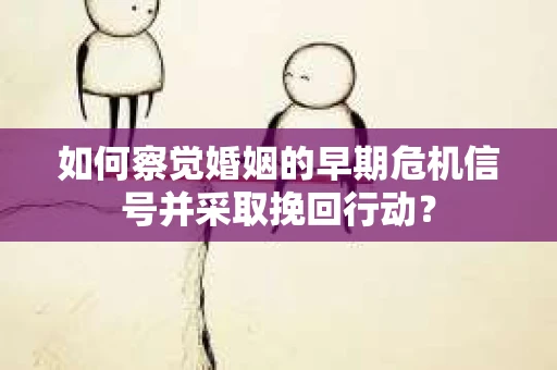 如何察觉婚姻的早期危机信号并采取挽回行动？