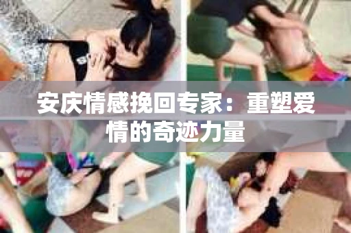 安庆情感挽回专家：重塑爱情的奇迹力量