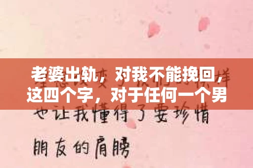老婆出轨，对我不能挽回，这四个字，对于任何一个男人来说，都是一场无法言说的痛。我曾经以为，婚姻是爱情的港湾，是彼此依靠的避风港，然而，现实却给了我一记响亮的耳光。今天，我想和大家聊聊这个沉重的话题，希望能给那些正在经历或即将经历类似痛苦的人一些安慰和启示。