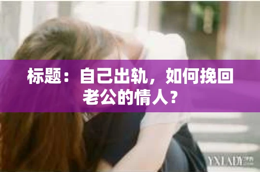 标题：自己出轨，如何挽回老公的情人？