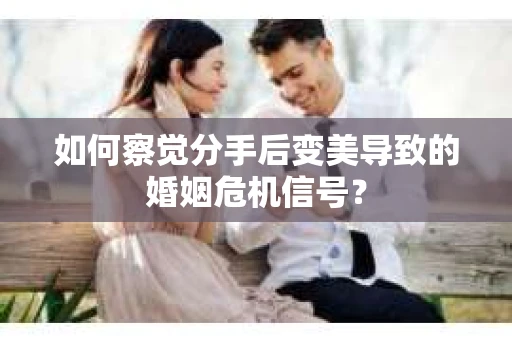如何察觉分手后变美导致的婚姻危机信号？