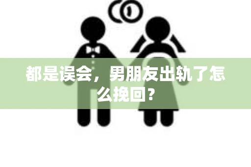 都是误会，男朋友出轨了怎么挽回？