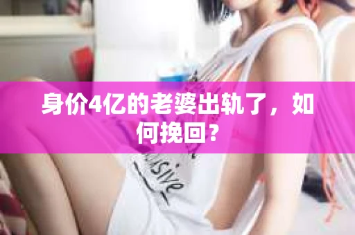 身价4亿的老婆出轨了，如何挽回？